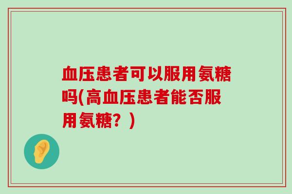 血压患者可以服用氨糖吗(高血压患者能否服用氨糖？)-第1张图片-氨糖科普网