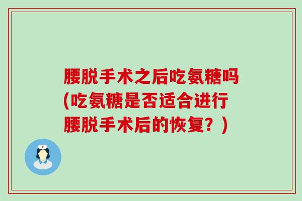 腰脱手术之后吃氨糖吗(吃氨糖是否适合进行腰脱手术后的恢复？)-第1张图片-氨糖科普网