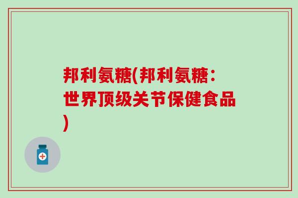 邦利氨糖(邦利氨糖:世界顶级关节保健食品)-第1张图片-氨糖科普网 邦利氨糖(邦利氨糖:世界顶级关节保健食品)-第1张图片-氨糖科普网