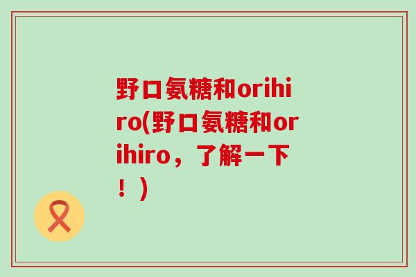 野口氨糖和orihiro(野口氨糖和orihiro，了解一下！)-第1张图片-氨糖科普网