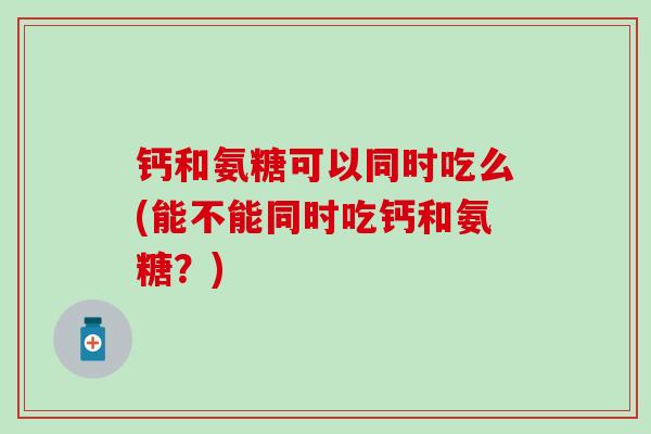 钙和氨糖可以同时吃么(能不能同时吃钙和氨糖？)-第1张图片-氨糖科普网