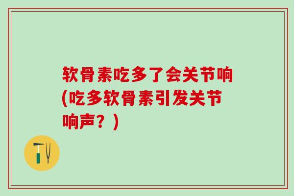 软骨素吃多了会关节响(吃多软骨素引发关节响声?)-第1张图片-氨糖科普网 软骨素吃多了会关节响(吃多软骨素引发关节响声?)-第1张图片-氨糖科普网