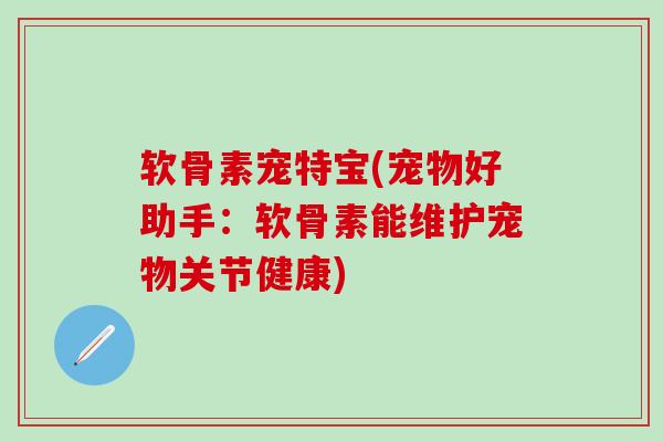 软骨素宠特宝(宠物好助手:软骨素能维护宠物关节健康)-第1张图片-氨糖科普网 软骨素宠特宝(宠物好助手:软骨素能维护宠物关节健康)-第1张图片-氨糖科普网