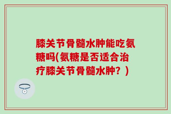 膝关节骨髓水肿能吃氨糖吗(氨糖是否适合治疗膝关节骨髓水肿?)-第1张图片-氨糖科普网 膝关节骨髓水肿能吃氨糖吗(氨糖是否适合治疗膝关节骨髓水肿?)-第1张图片-氨糖科普网