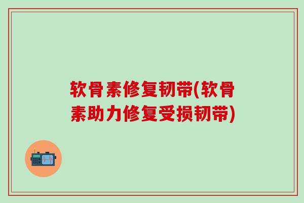 软骨素修复韧带(软骨素助力修复受损韧带)-第1张图片-氨糖科普网