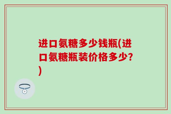 进口氨糖多少钱瓶(进口氨糖瓶装价格多少?)-第1张图片-氨糖科普网 进口氨糖多少钱瓶(进口氨糖瓶装价格多少?)-第1张图片-氨糖科普网