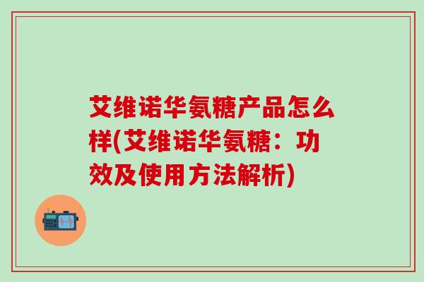艾维诺华氨糖产品怎么样(艾维诺华氨糖：功效及使用方法解析)-第1张图片-氨糖科普网