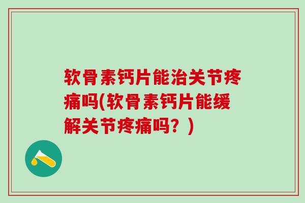 软骨素钙片能治关节疼痛吗(软骨素钙片能缓解关节疼痛吗？)-第1张图片-氨糖科普网