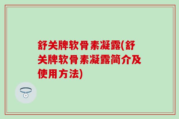 舒关牌软骨素凝露(舒关牌软骨素凝露简介及使用方法)-第1张图片-氨糖科普网 舒关牌软骨素凝露(舒关牌软骨素凝露简介及使用方法)-第1张图片-氨糖科普网