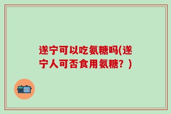 遂宁可以吃氨糖吗(遂宁人可否食用氨糖？)-第1张图片-氨糖科普网