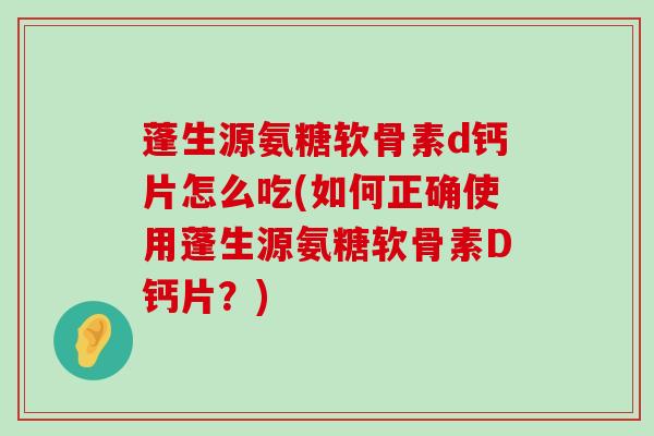 蓬生源氨糖软骨素d钙片怎么吃(如何正确使用蓬生源氨糖软骨素D钙片？)-第1张图片-氨糖科普网