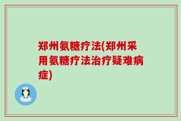 郑州氨糖疗法(郑州采用氨糖疗法治疗疑难病症)-第1张图片-氨糖科普网 郑州氨糖疗法(郑州采用氨糖疗法治疗疑难病症)-第1张图片-氨糖科普网