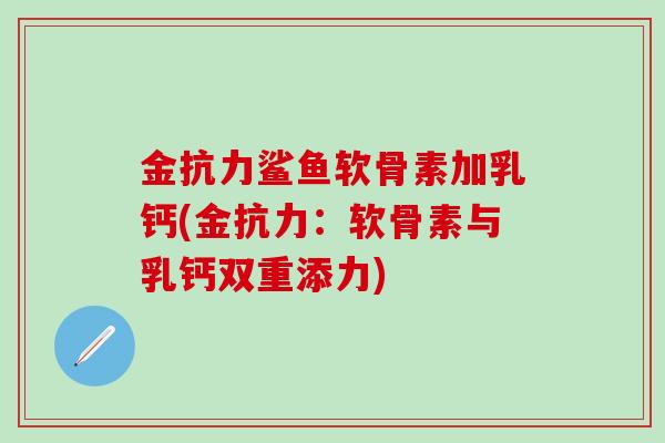 金抗力鲨鱼软骨素加乳钙(金抗力：软骨素与乳钙双重添力)-第1张图片-氨糖科普网