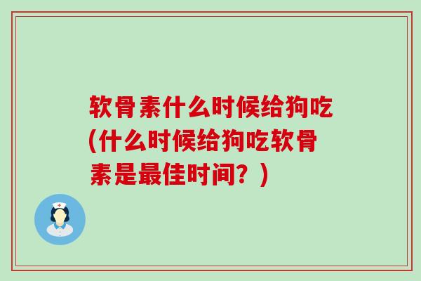 软骨素什么时候给狗吃(什么时候给狗吃软骨素是最佳时间?)-第1张图片-氨糖科普网 软骨素什么时候给狗吃(什么时候给狗吃软骨素是最佳时间?)-第1张图片-氨糖科普网