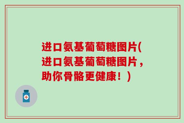 进口氨基葡萄糖图片(进口氨基葡萄糖图片,助你骨骼更健康!)-第1张图片-氨糖科普网 进口氨基葡萄糖图片(进口氨基葡萄糖图片,助你骨骼更健康!)-第1张图片-氨糖科普网