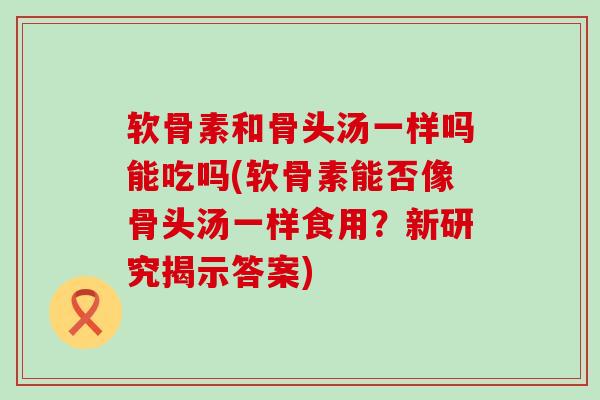 软骨素和骨头汤一样吗能吃吗(软骨素能否像骨头汤一样食用?新研究揭示答案)-第1张图片-氨糖科普网 软骨素和骨头汤一样吗能吃吗(软骨素能否像骨头汤一样食用?新研究揭示答案)-第1张图片-氨糖科普网
