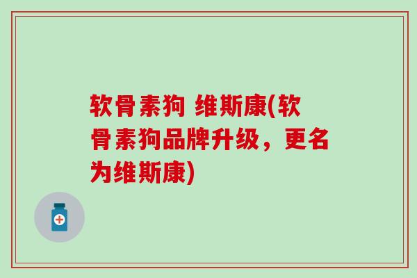 软骨素狗 维斯康(软骨素狗品牌升级，更名为维斯康)-第1张图片-氨糖科普网