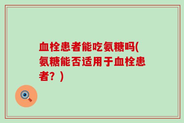 血栓患者能吃氨糖吗(氨糖能否适用于血栓患者?)-第1张图片-氨糖科普网 血栓患者能吃氨糖吗(氨糖能否适用于血栓患者?)-第1张图片-氨糖科普网