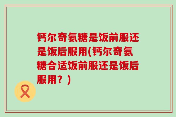 钙尔奇氨糖是饭前服还是饭后服用(钙尔奇氨糖合适饭前服还是饭后服用？)-第1张图片-氨糖科普网