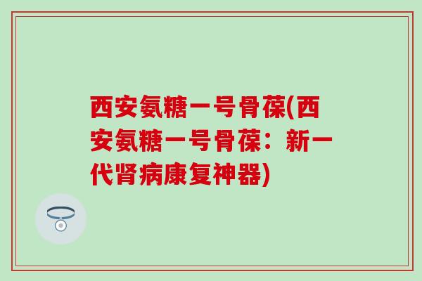 西安氨糖一号骨葆(西安氨糖一号骨葆:新一代肾病康复神器)-第1张图片-氨糖科普网 西安氨糖一号骨葆(西安氨糖一号骨葆:新一代肾病康复神器)-第1张图片-氨糖科普网