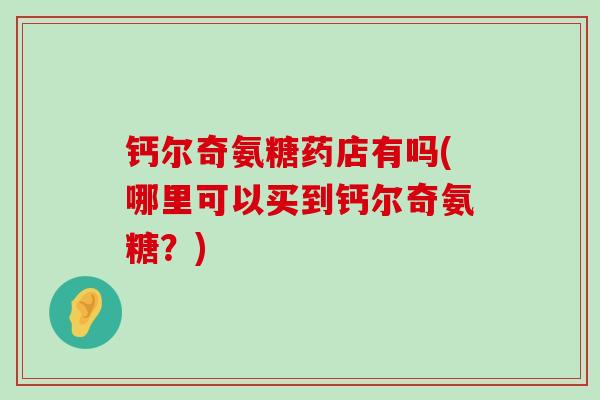 钙尔奇氨糖药店有吗(哪里可以买到钙尔奇氨糖?)-第1张图片-氨糖科普网 钙尔奇氨糖药店有吗(哪里可以买到钙尔奇氨糖?)-第1张图片-氨糖科普网