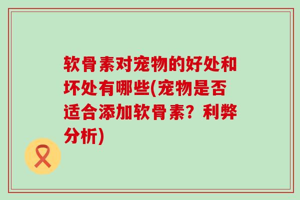 软骨素对宠物的好处和坏处有哪些(宠物是否适合添加软骨素?利弊分析)-第1张图片-氨糖科普网 软骨素对宠物的好处和坏处有哪些(宠物是否适合添加软骨素?利弊分析)-第1张图片-氨糖科普网