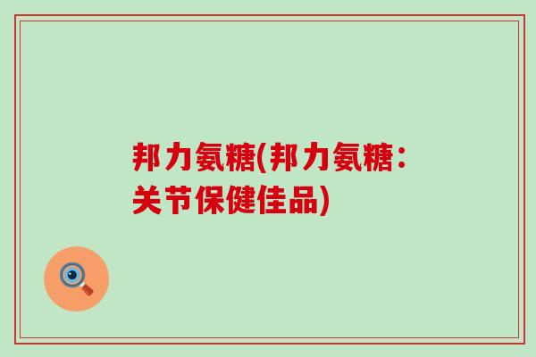 邦力氨糖(邦力氨糖:关节保健佳品)-第1张图片-氨糖科普网 邦力氨糖(邦力氨糖:关节保健佳品)-第1张图片-氨糖科普网