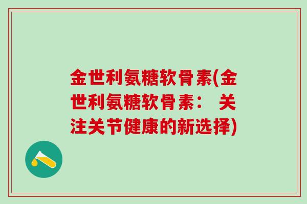 金世利氨糖软骨素(金世利氨糖软骨素: 关注关节健康的新选择)-第1张图片-氨糖科普网 金世利氨糖软骨素(金世利氨糖软骨素: 关注关节健康的新选择)-第1张图片-氨糖科普网