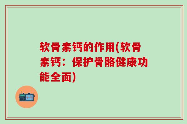 软骨素钙的作用(软骨素钙:保护骨骼健康功能全面)-第1张图片-氨糖科普网 软骨素钙的作用(软骨素钙:保护骨骼健康功能全面)-第1张图片-氨糖科普网