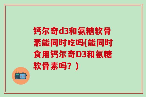 钙尔奇d3和氨糖软骨素能同时吃吗(能同时食用钙尔奇D3和氨糖软骨素吗？)-第1张图片-氨糖科普网