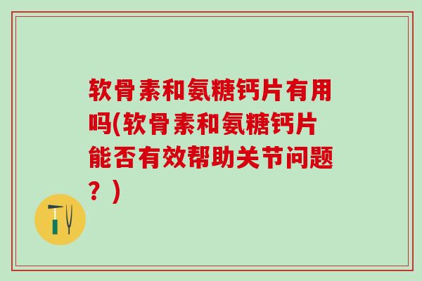 软骨素和氨糖钙片有用吗(软骨素和氨糖钙片能否有效帮助关节问题?)-第1张图片-氨糖科普网 软骨素和氨糖钙片有用吗(软骨素和氨糖钙片能否有效帮助关节问题?)-第1张图片-氨糖科普网