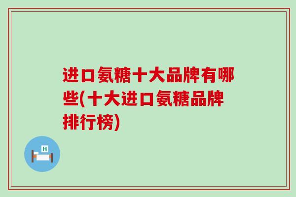 进口氨糖十大品牌有哪些(十大进口氨糖品牌排行榜)-第1张图片-氨糖科普网 进口氨糖十大品牌有哪些(十大进口氨糖品牌排行榜)-第1张图片-氨糖科普网