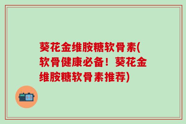 葵花金维胺糖软骨素(软骨健康必备!葵花金维胺糖软骨素推荐)-第1张图片-氨糖科普网 葵花金维胺糖软骨素(软骨健康必备!葵花金维胺糖软骨素推荐)-第1张图片-氨糖科普网