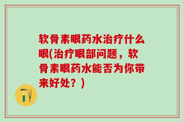 软骨素眼药水治疗什么眼(治疗眼部问题,软骨素眼药水能否为你带来好处?)-第1张图片-氨糖科普网 软骨素眼药水治疗什么眼(治疗眼部问题,软骨素眼药水能否为你带来好处?)-第1张图片-氨糖科普网