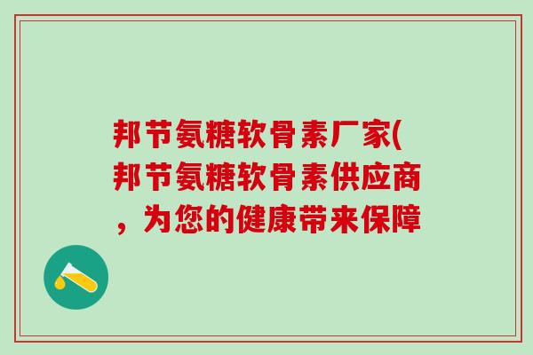 邦节氨糖软骨素厂家(邦节氨糖软骨素供应商，为您的健康带来保障-第1张图片-氨糖科普网