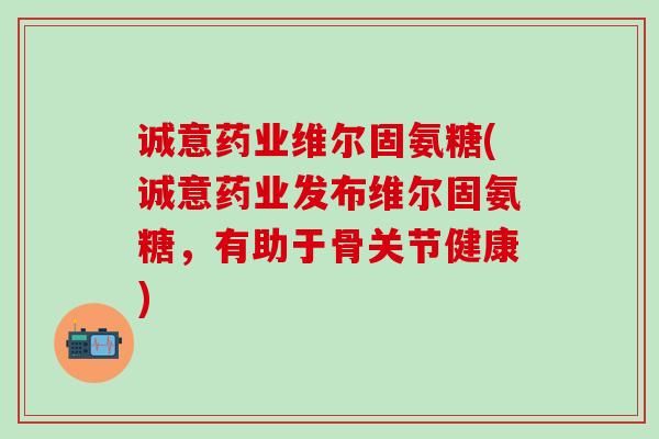 诚意药业维尔固氨糖(诚意药业发布维尔固氨糖,有助于骨关节健康)-第1张图片-氨糖科普网 诚意药业维尔固氨糖(诚意药业发布维尔固氨糖,有助于骨关节健康)-第1张图片-氨糖科普网