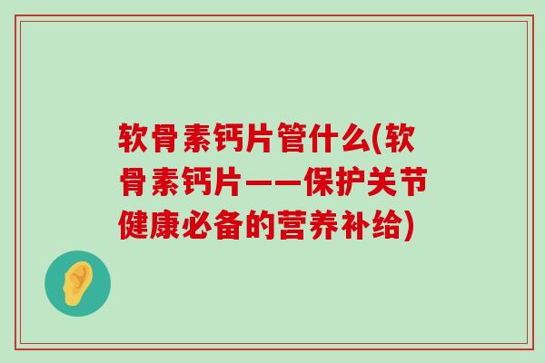 软骨素钙片管什么(软骨素钙片——保护关节健康必备的营养补给)-第1张图片-氨糖科普网 软骨素钙片管什么(软骨素钙片——保护关节健康必备的营养补给)-第1张图片-氨糖科普网