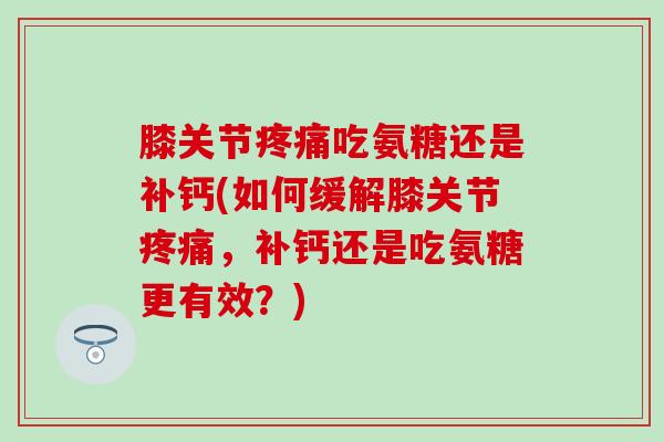 膝关节疼痛吃氨糖还是补钙(如何缓解膝关节疼痛,补钙还是吃氨糖更有效?)-第1张图片-氨糖科普网 膝关节疼痛吃氨糖还是补钙(如何缓解膝关节疼痛,补钙还是吃氨糖更有效?)-第1张图片-氨糖科普网