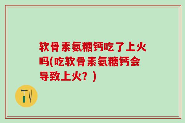 软骨素氨糖钙吃了上火吗(吃软骨素氨糖钙会导致上火?)-第1张图片-氨糖科普网 软骨素氨糖钙吃了上火吗(吃软骨素氨糖钙会导致上火?)-第1张图片-氨糖科普网