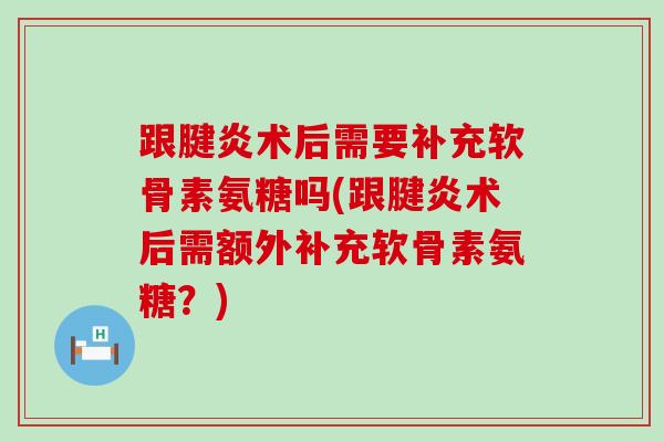 跟腱炎术后需要补充软骨素氨糖吗(跟腱炎术后需额外补充软骨素氨糖?)-第1张图片-氨糖科普网 跟腱炎术后需要补充软骨素氨糖吗(跟腱炎术后需额外补充软骨素氨糖?)-第1张图片-氨糖科普网