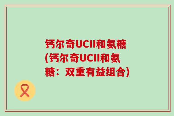 钙尔奇UCII和氨糖(钙尔奇UCII和氨糖:双重有益组合)-第1张图片-氨糖科普网 钙尔奇UCII和氨糖(钙尔奇UCII和氨糖:双重有益组合)-第1张图片-氨糖科普网
