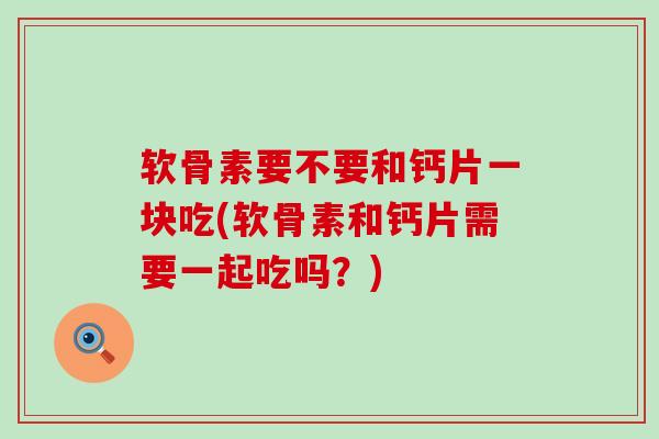 软骨素要不要和钙片一块吃(软骨素和钙片需要一起吃吗?)-第1张图片-氨糖科普网 软骨素要不要和钙片一块吃(软骨素和钙片需要一起吃吗?)-第1张图片-氨糖科普网