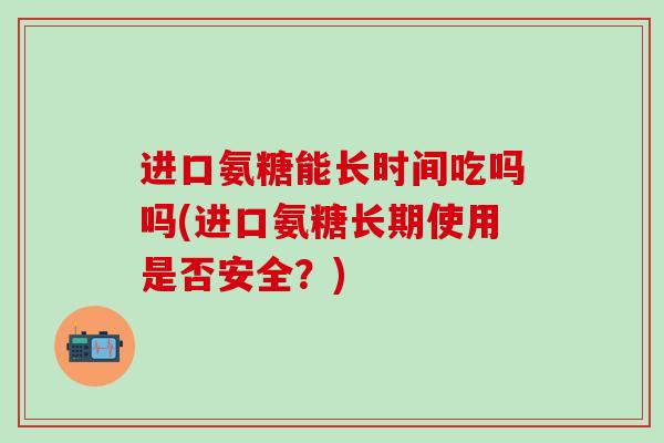 进口氨糖能长时间吃吗吗(进口氨糖长期使用是否安全？)-第1张图片-氨糖科普网