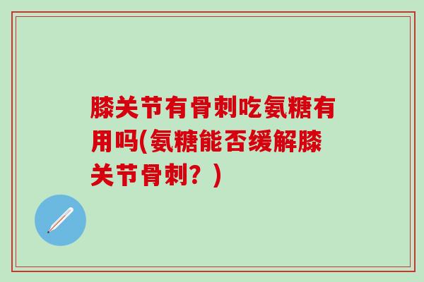 膝关节有骨刺吃氨糖有用吗(氨糖能否缓解膝关节骨刺?)-第1张图片-氨糖科普网 膝关节有骨刺吃氨糖有用吗(氨糖能否缓解膝关节骨刺?)-第1张图片-氨糖科普网
