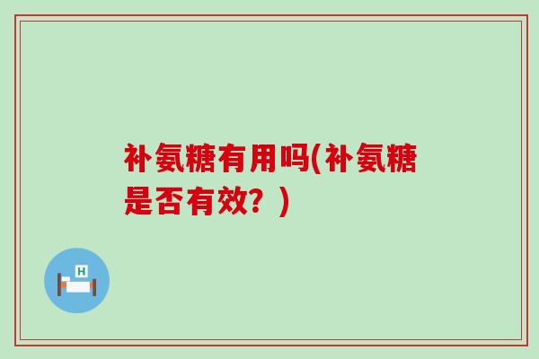 补氨糖有用吗(补氨糖是否有效?)-第1张图片-氨糖科普网 补氨糖有用吗(补氨糖是否有效?)-第1张图片-氨糖科普网