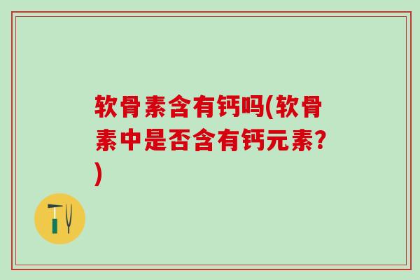 软骨素含有钙吗(软骨素中是否含有钙元素？)-第1张图片-氨糖科普网