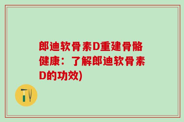 郎迪软骨素D重建骨骼健康：了解郎迪软骨素D的功效)-第1张图片-氨糖科普网