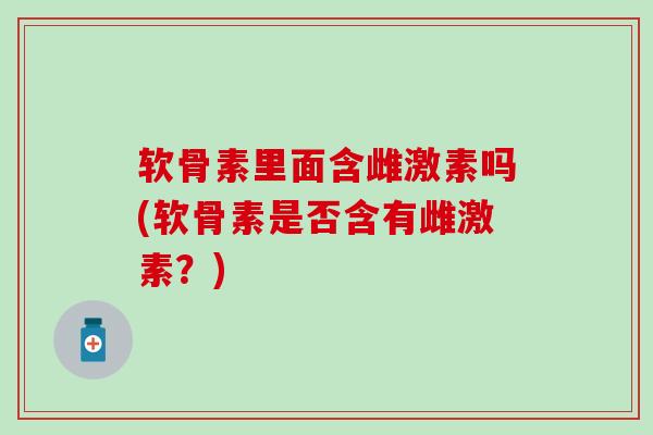 软骨素里面含雌激素吗(软骨素是否含有雌激素?)-第1张图片-氨糖科普网 软骨素里面含雌激素吗(软骨素是否含有雌激素?)-第1张图片-氨糖科普网