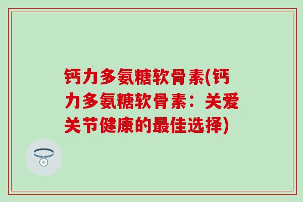 钙力多氨糖软骨素(钙力多氨糖软骨素:关爱关节健康的最佳选择)-第1张图片-氨糖科普网 钙力多氨糖软骨素(钙力多氨糖软骨素:关爱关节健康的最佳选择)-第1张图片-氨糖科普网