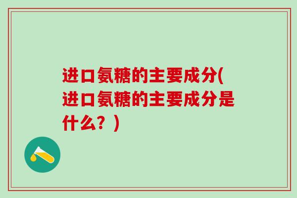 进口氨糖的主要成分(进口氨糖的主要成分是什么？)-第1张图片-氨糖科普网